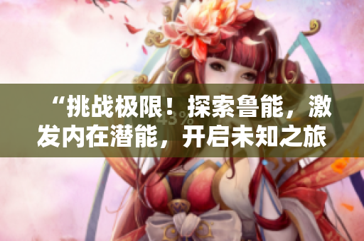 “挑戰(zhàn)極限！探索魯能，激發(fā)內(nèi)在潛能，開啟未知之旅！”