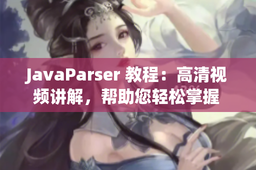 JavaParser 教程：高清視頻講解，幫助您輕松掌握 Java 開發(fā)技能