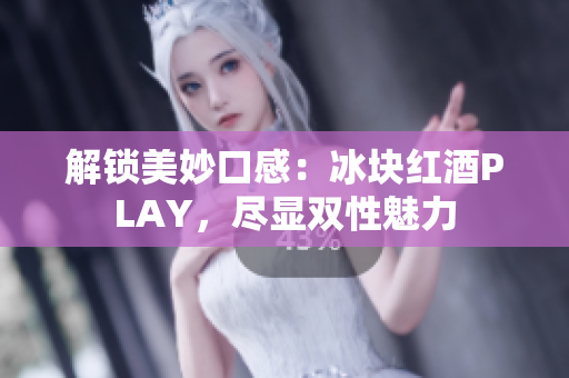 解鎖美妙口感：冰塊紅酒PLAY，盡顯雙性魅力