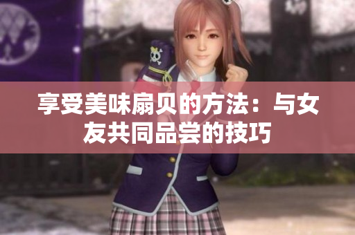 享受美味扇貝的方法：與女友共同品嘗的技巧