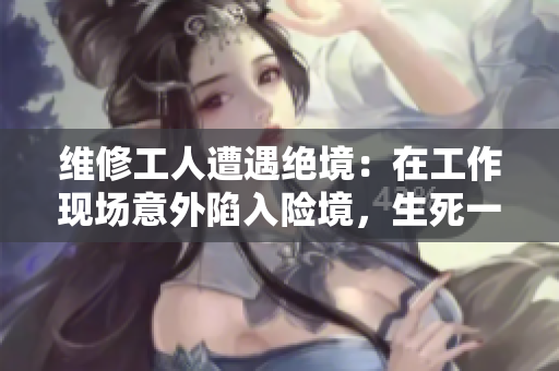 維修工人遭遇絕境:在工作現(xiàn)場(chǎng)意外陷入險(xiǎn)境,生死一線之間尋求生路 維修工人遭遇絕境:在工作現(xiàn)場(chǎng)意外陷入險(xiǎn)境,生死一線之間尋求生路