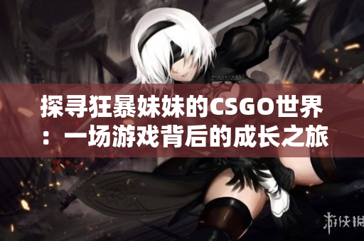 探尋狂暴妹妹的CSGO世界:一場游戲背后的成長之旅 探尋狂暴妹妹的CSGO世界:一場游戲背后的成長之旅