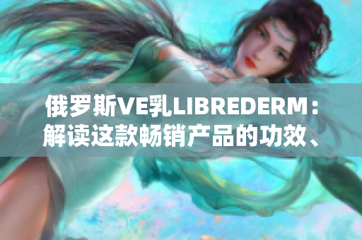 俄羅斯VE乳LIBREDERM:解讀這款暢銷產(chǎn)品的功效、成分及用戶評(píng)價(jià) 俄羅斯VE乳LIBREDERM:解讀這款暢銷產(chǎn)品的功效、成分及用戶評(píng)價(jià)