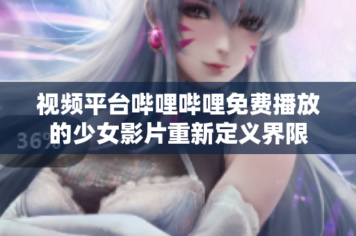 視頻平臺嗶哩嗶哩免費播放的少女影片重新定義界限 視頻平臺嗶哩嗶哩免費播放的少女影片重新定義界限