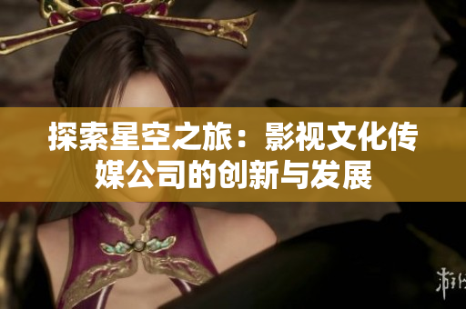 探索星空之旅：影視文化傳媒公司的創(chuàng)新與發(fā)展
