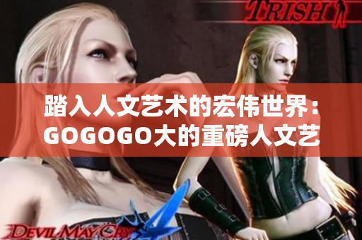 踏入人文藝術(shù)的宏偉世界：GOGOGO大的重磅人文藝術(shù)套裝