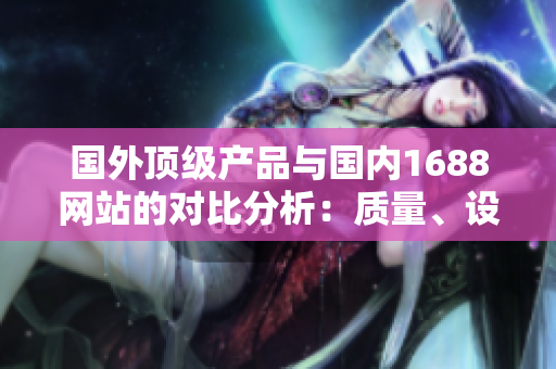 國外頂級產(chǎn)品與國內(nèi)1688網(wǎng)站的對比分析：質(zhì)量、設(shè)計和價格的三重挑戰(zhàn)