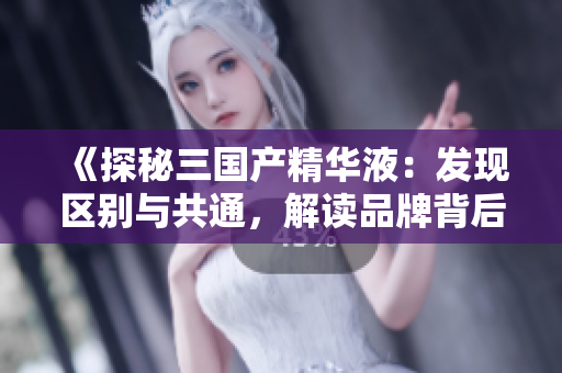 《探秘三國產(chǎn)精華液：發(fā)現(xiàn)區(qū)別與共通，解讀品牌背后的故事與科技突破》