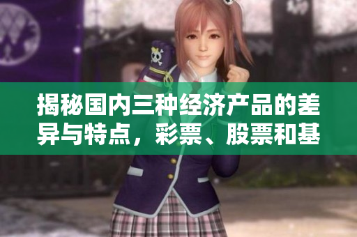 揭秘國內(nèi)三種經(jīng)濟(jì)產(chǎn)品的差異與特點(diǎn)，彩票、股票和基金誰更值得投資？