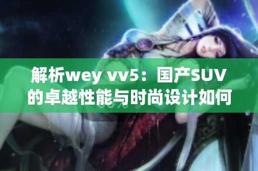 解析wey vv5：國產(chǎn)SUV的卓越性能與時(shí)尚設(shè)計(jì)如何完美融合