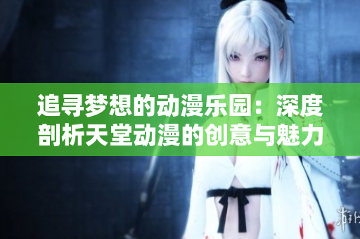 追尋夢想的動漫樂園：深度剖析天堂動漫的創(chuàng)意與魅力