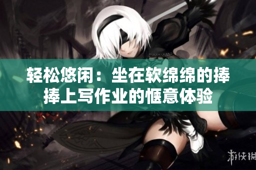 輕松悠閑：坐在軟綿綿的捧捧上寫作業(yè)的愜意體驗