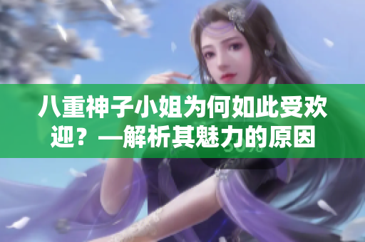 八重神子小姐為何如此受歡迎？—解析其魅力的原因