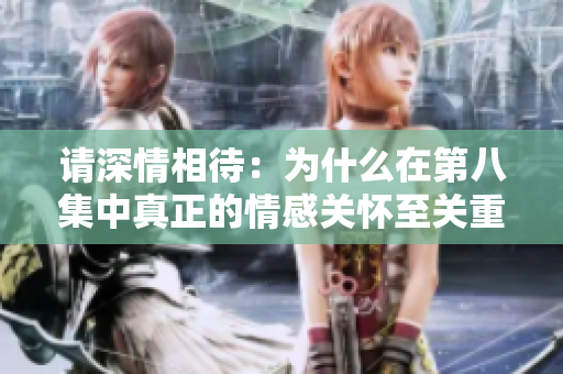 請深情相待：為什么在第八集中真正的情感關懷至關重要？