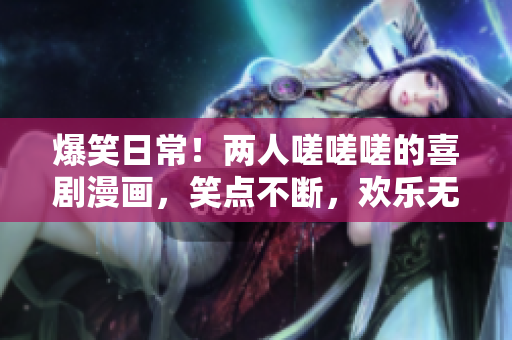 爆笑日常！兩人嗟嗟嗟的喜劇漫畫，笑點(diǎn)不斷，歡樂無窮！