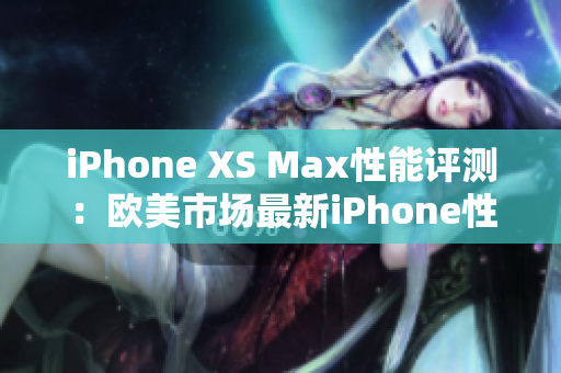 iPhone XS Max性能評(píng)測(cè)：歐美市場(chǎng)最新iPhone性能綜述