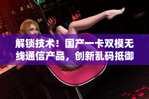 解鎖技術！國產一卡雙模無線通信產品，創(chuàng)新亂碼抵御系統