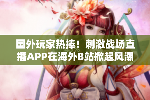 國外玩家熱捧！刺激戰(zhàn)場直播APP在海外B站掀起風潮