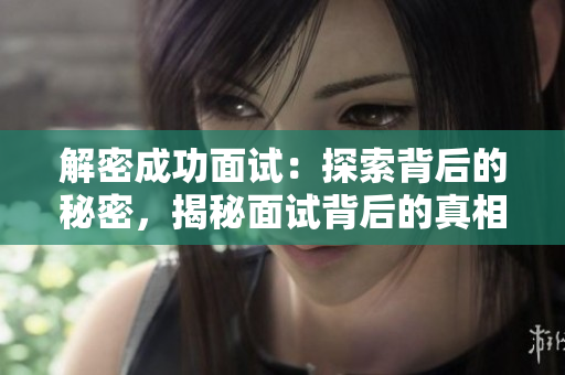 解密成功面試：探索背后的秘密，揭秘面試背后的真相與技巧