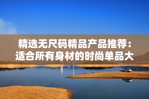 精選無尺碼精品產(chǎn)品推薦：適合所有身材的時(shí)尚單品大盤點(diǎn)