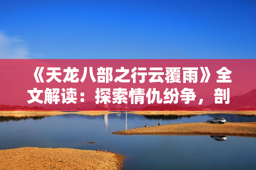 《天龍八部之行云覆雨》全文解讀：探索情仇紛爭，剖析人性命運(yùn)