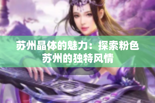蘇州晶體的魅力：探索粉色蘇州的獨特風情
