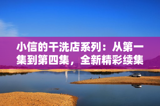小信的干洗店系列：從第一集到第四集，全新精彩續(xù)集《風(fēng)車》