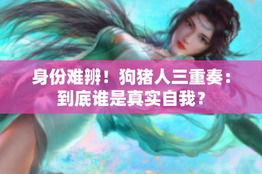 身份難辨！狗豬人三重奏：到底誰(shuí)是真實(shí)自我？