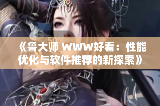 《魯大師 WWW好看：性能優(yōu)化與軟件推薦的新探索》