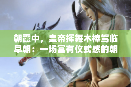 朝霞中，皇帝揮舞木棒駕臨早朝：一場(chǎng)富有儀式感的朝會(huì)