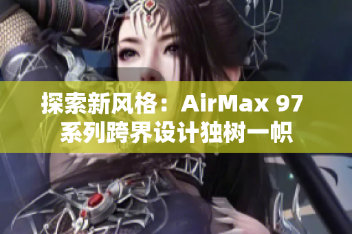 探索新風(fēng)格：AirMax 97 系列跨界設(shè)計(jì)獨(dú)樹一幟