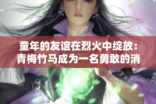 童年的友誼在烈火中綻放：青梅竹馬成為一名勇敢的消防員
