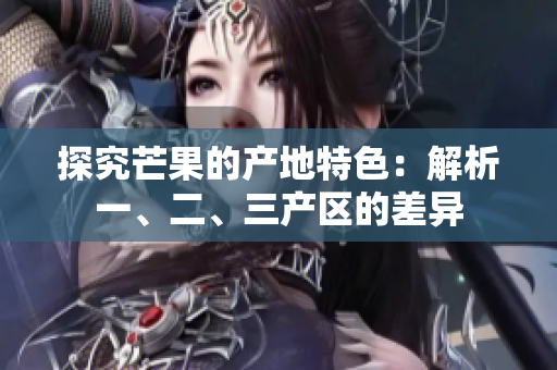 探究芒果的產(chǎn)地特色：解析一、二、三產(chǎn)區(qū)的差異