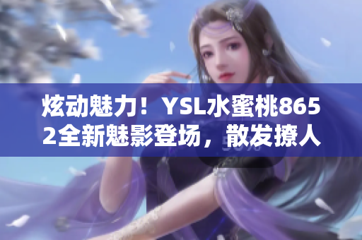炫動(dòng)魅力！YSL水蜜桃8652全新魅影登場，散發(fā)撩人魅力