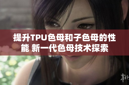 提升TPU色母和子色母的性能 新一代色母技術(shù)探索