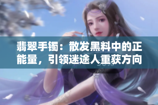 翡翠手鐲：散發(fā)黑料中的正能量，引領(lǐng)迷途人重獲方向