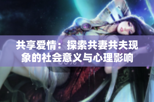 共享愛情：探索共妻共夫現(xiàn)象的社會(huì)意義與心理影響