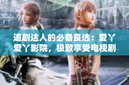 追劇達人的必備良選：愛丫愛丫影院，極致享受電視劇盛宴
