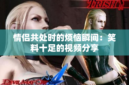 情侶共處時的煩惱瞬間：笑料十足的視頻分享