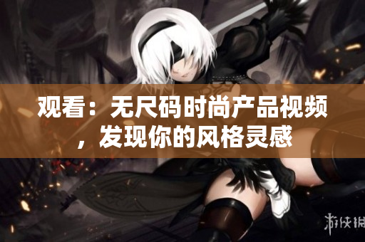 觀看：無尺碼時尚產品視頻，發(fā)現(xiàn)你的風格靈感