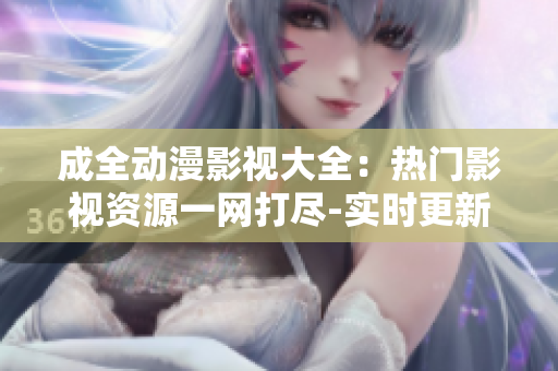 成全動漫影視大全：熱門影視資源一網(wǎng)打盡-實時更新完整內容