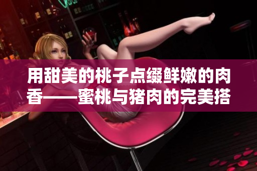 用甜美的桃子點綴鮮嫩的肉香——蜜桃與豬肉的完美搭配
