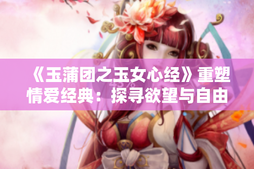 《玉蒲團(tuán)之玉女心經(jīng)》重塑情愛經(jīng)典：探尋欲望與自由的禁忌之旅