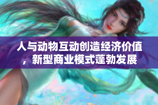 人與動物互動創(chuàng)造經(jīng)濟(jì)價值，新型商業(yè)模式蓬勃發(fā)展