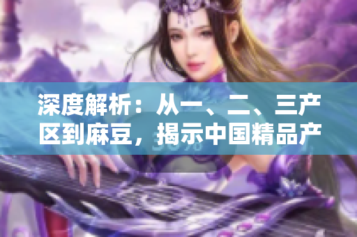 深度解析：從一、二、三產(chǎn)區(qū)到麻豆，揭示中國精品產(chǎn)區(qū)的差異與特色