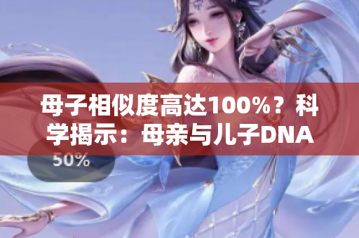 母子相似度高達(dá)100%？科學(xué)揭示：母親與兒子DNA竟可能完全相同