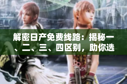解密日產(chǎn)免費(fèi)線路：揭秘一、二、三、四區(qū)別，助你選對(duì)正確路線