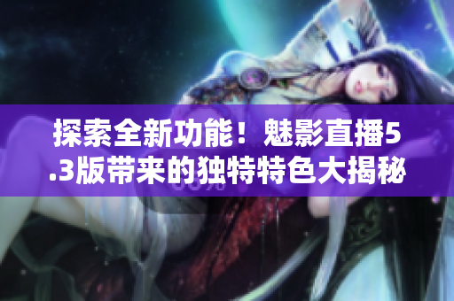 探索全新功能！魅影直播5.3版帶來(lái)的獨(dú)特特色大揭秘