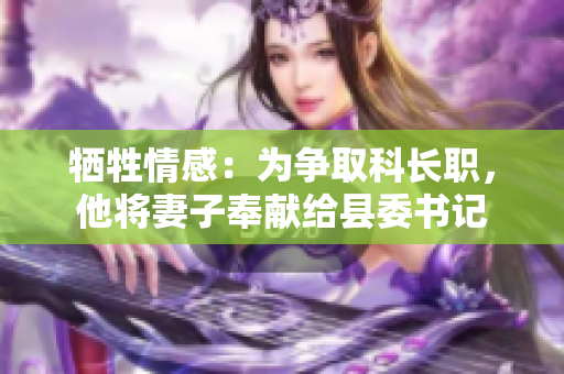 犧牲情感：為爭(zhēng)取科長(zhǎng)職，他將妻子奉獻(xiàn)給縣委書(shū)記