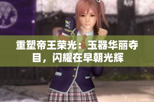 重塑帝王榮光：玉器華麗奪目，閃耀在早朝光輝
